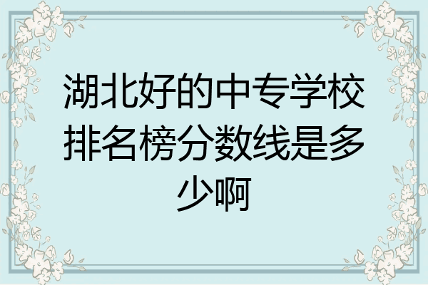 湖北好的中专学校排名榜分数线是多少啊