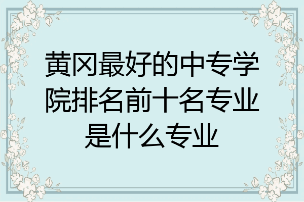 黄冈最好的中专学院排名前十名专业是什么专业