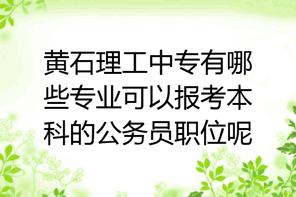 黄石理工中专有哪些专业可以报考本科的公务员职位呢
