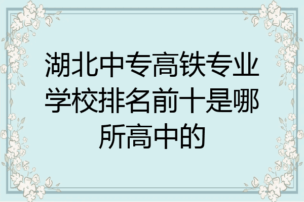 湖北中专高铁专业学校排名前十是哪所高中的