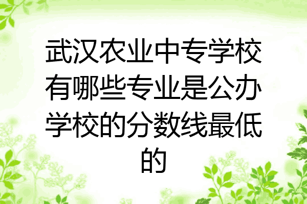 武汉农业中专学校有哪些专业是公办学校的分数线最低的