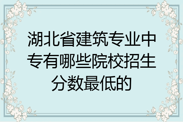 湖北省建筑专业中专有哪些院校招生分数最低的