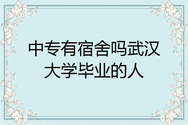中专有宿舍吗武汉大学毕业的人