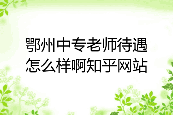 鄂州中专老师待遇怎么样啊知乎网站