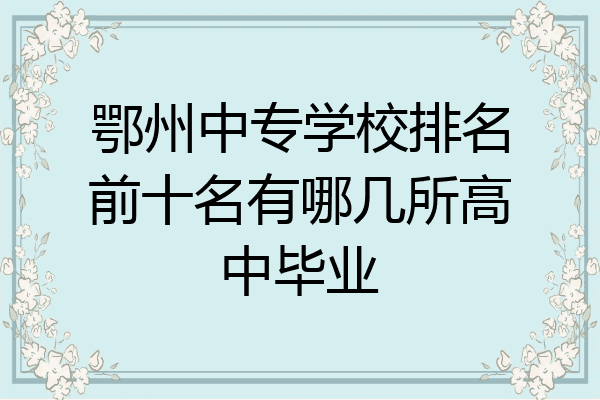 鄂州中专学校排名前十名有哪几所高中毕业