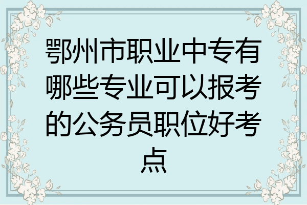鄂州市职业中专有哪些专业可以报考的公务员职位好考点