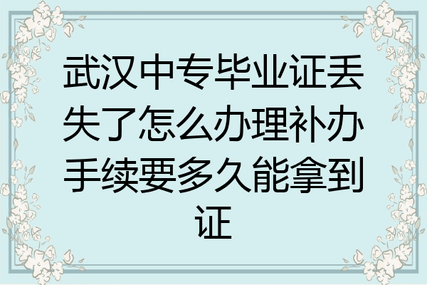 武汉中专毕业证丢失了怎么办理补办手续要多久能拿到证