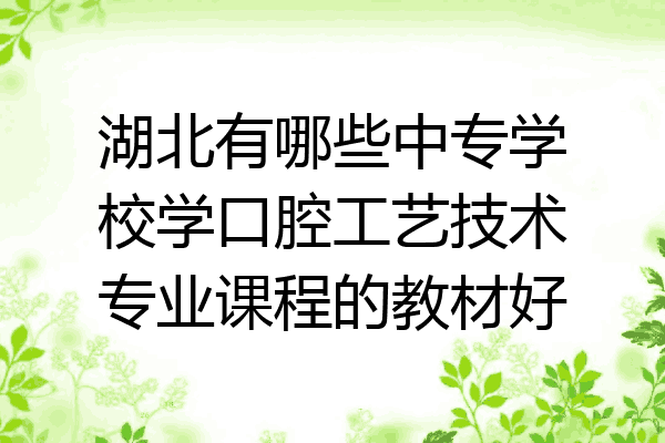 湖北有哪些中专学校学口腔工艺技术专业课程的教材好