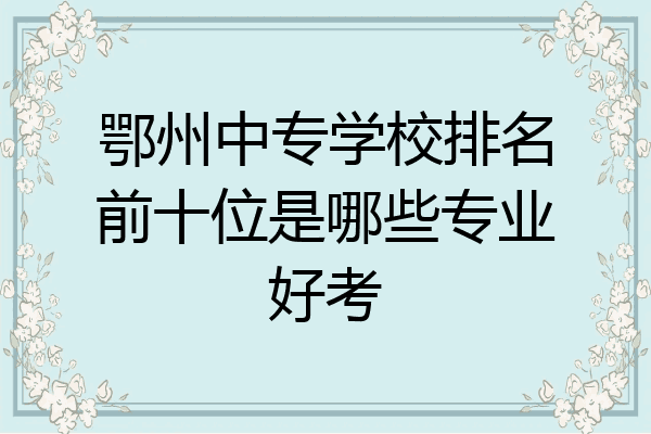 鄂州中专学校排名前十位是哪些专业好考
