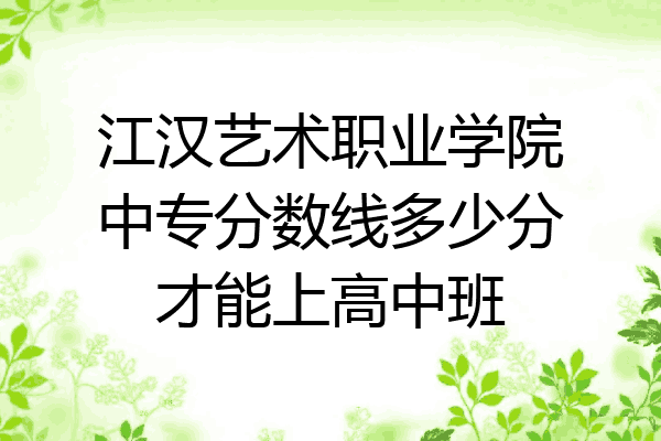 江汉艺术职业学院中专分数线多少分才能上高中班