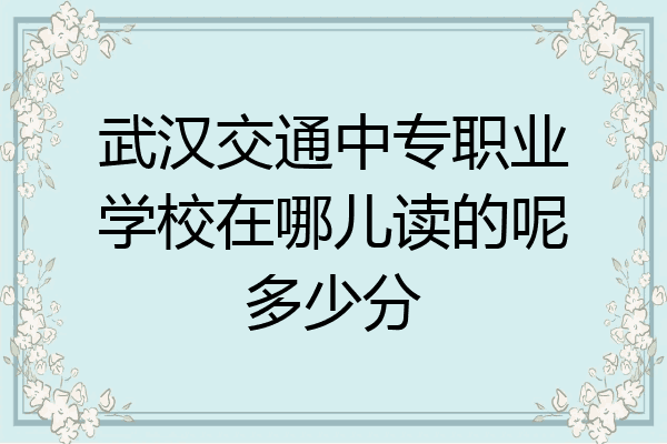 武汉交通中专职业学校在哪儿读的呢多少分