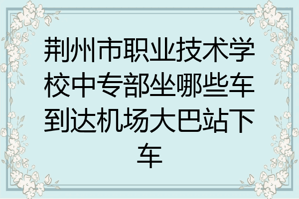 荆州市职业技术学校中专部坐哪些车到达机场大巴站下车