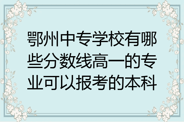 鄂州中专学校有哪些分数线高一的专业可以报考的本科