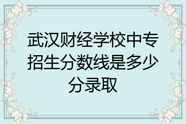 武汉财经学校中专招生分数线是多少分录取