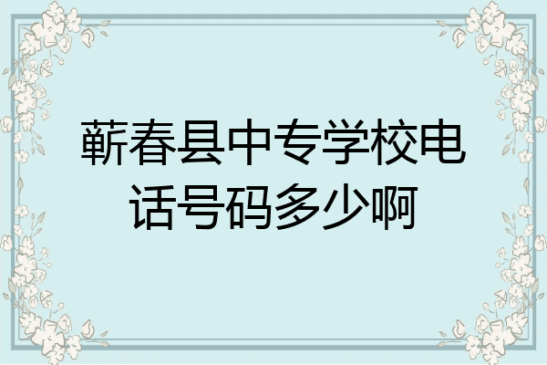 蕲春县中专学校电话号码多少啊
