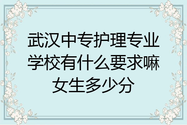 武汉中专护理专业学校有什么要求嘛女生多少分