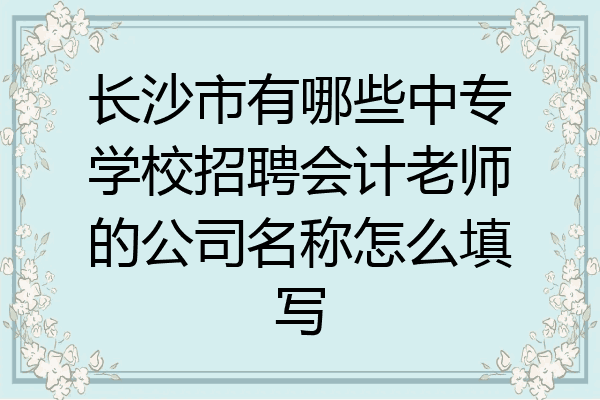 长沙市有哪些中专学校招聘会计老师的公司名称怎么填写
