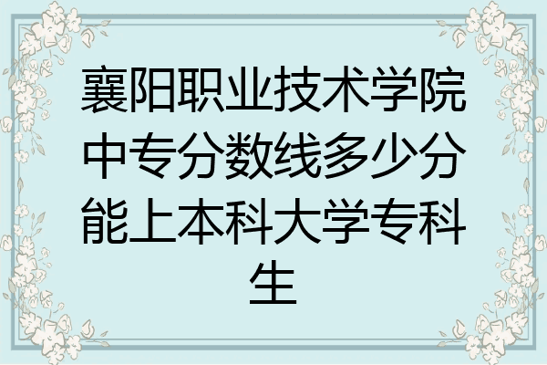 襄阳职业技术学院中专分数线多少分能上本科大学专科生
