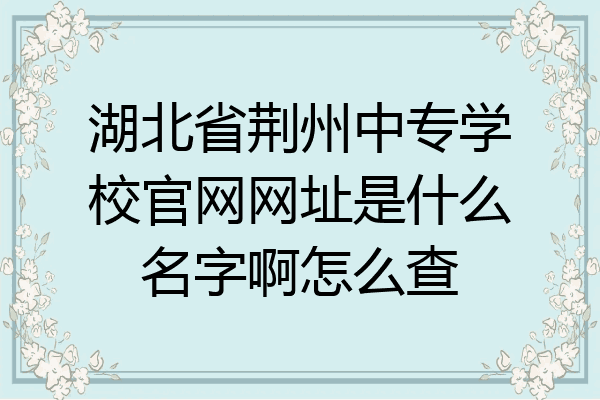 湖北省荆州中专学校官网网址是什么名字啊怎么查