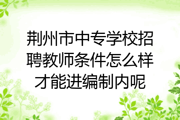 荆州市中专学校招聘教师条件怎么样才能进编制内呢