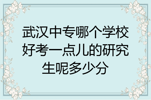 武汉中专哪个学校好考一点儿的研究生呢多少分