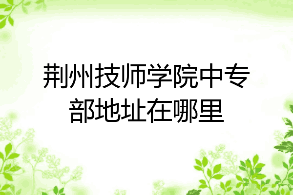荆州技师学院中专部地址在哪里
