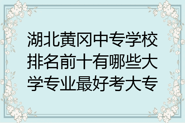 湖北黄冈中专学校排名前十有哪些大学专业最好考大专