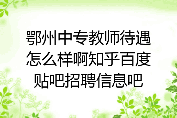 鄂州中专教师待遇怎么样啊知乎百度贴吧招聘信息吧