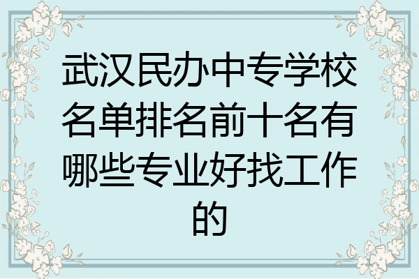 武汉民办中专学校名单排名前十名有哪些专业好找工作的