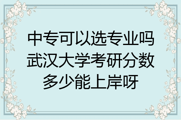 中专可以选专业吗武汉大学考研分数多少能上岸呀