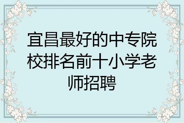 宜昌最好的中专院校排名前十小学老师招聘