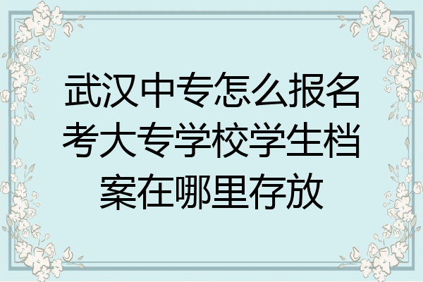 武汉中专怎么报名考大专学校学生档案在哪里存放
