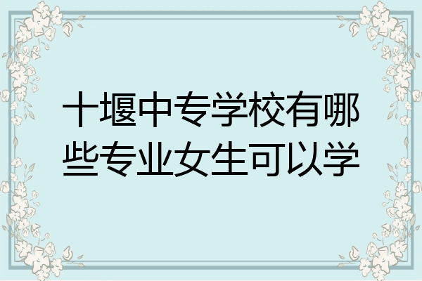 十堰中专学校有哪些专业女生可以学