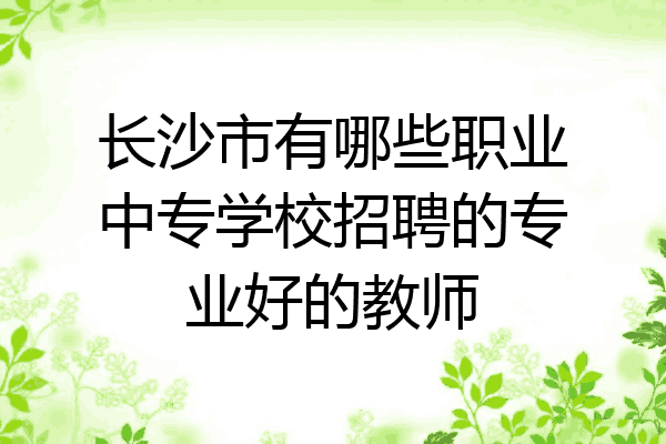 长沙市有哪些职业中专学校招聘的专业好的教师