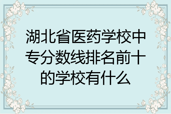 湖北省医药学校中专分数线排名前十的学校有什么