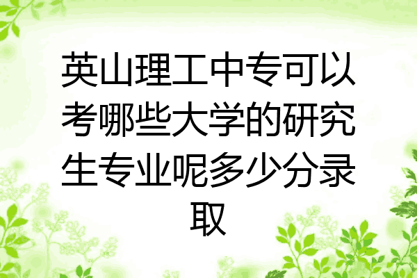 英山理工中专可以考哪些大学的研究生专业呢多少分录取