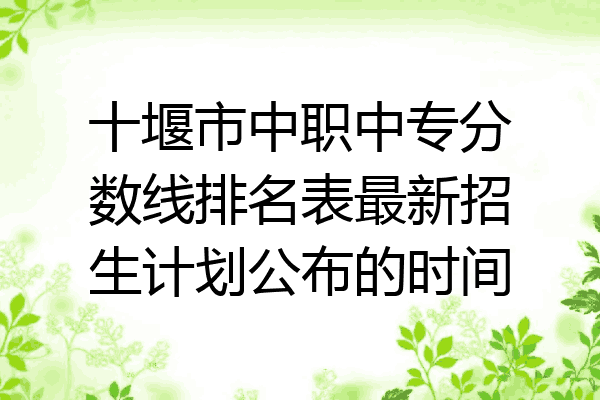 十堰市中职中专分数线排名表最新招生计划公布的时间
