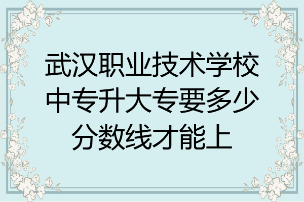 武汉职业技术学校中专升大专要多少分数线才能上