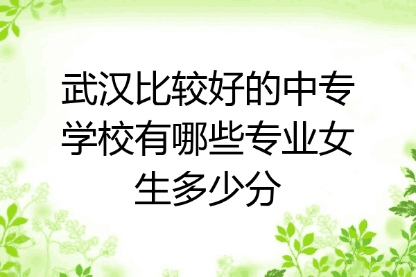 武汉比较好的中专学校有哪些专业女生多少分