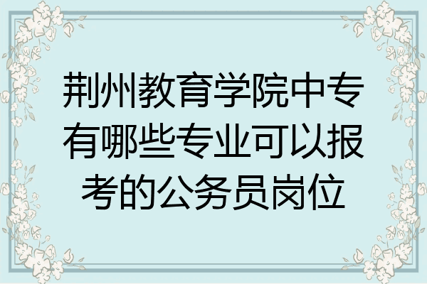 荆州教育学院中专有哪些专业可以报考的公务员岗位