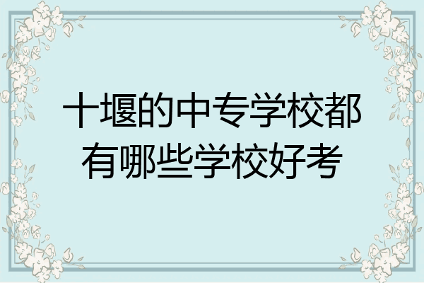 十堰的中专学校都有哪些学校好考