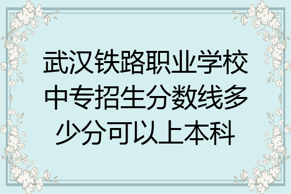 武汉铁路职业学校中专招生分数线多少分可以上本科