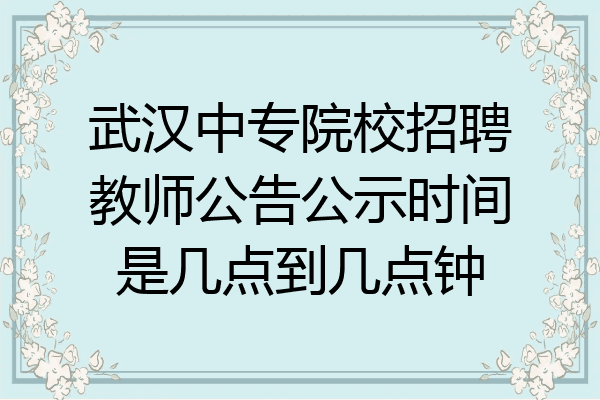 武汉中专院校招聘教师公告公示时间是几点到几点钟