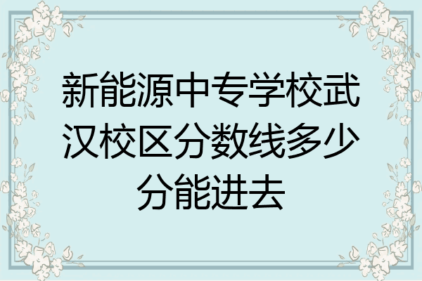 新能源中专学校武汉校区分数线多少分能进去