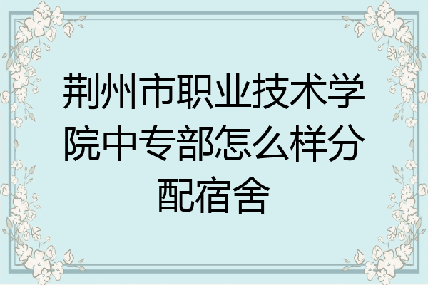 荆州市职业技术学院中专部怎么样分配宿舍