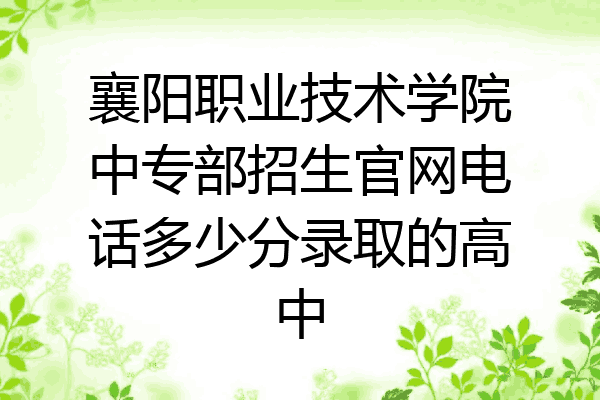 襄阳职业技术学院中专部招生官网电话多少分录取的高中