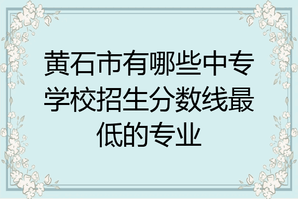 黄石市有哪些中专学校招生分数线最低的专业