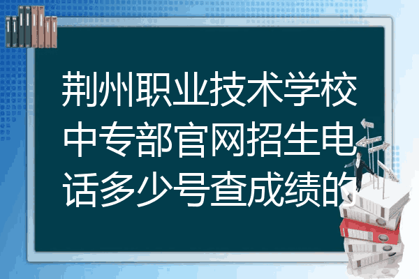 荆州职业技术学校中专部官网招生电话多少号查成绩的