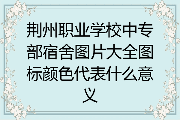 荆州职业学校中专部宿舍图片大全图标颜色代表什么意义