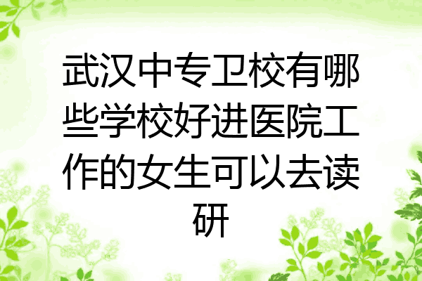 武汉中专卫校有哪些学校好进医院工作的女生可以去读研